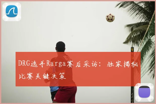 DRG选手Rarga赛后采访：独家揭秘比赛关键决策
