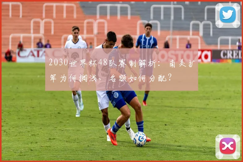 2030世界杯48队赛制解析：南美扩军为何搁浅，名额如何分配？