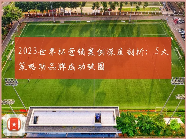 2023世界杯营销案例深度剖析：5大策略助品牌成功破圈