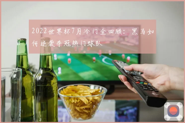 2022世界杯7月冷门全回顾：黑马如何逆袭夺冠热门球队