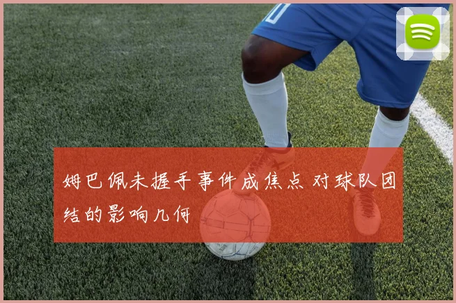 姆巴佩未握手事件成焦点 对球队团结的影响几何