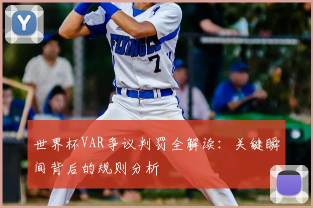 世界杯VAR争议判罚全解读：关键瞬间背后的规则分析