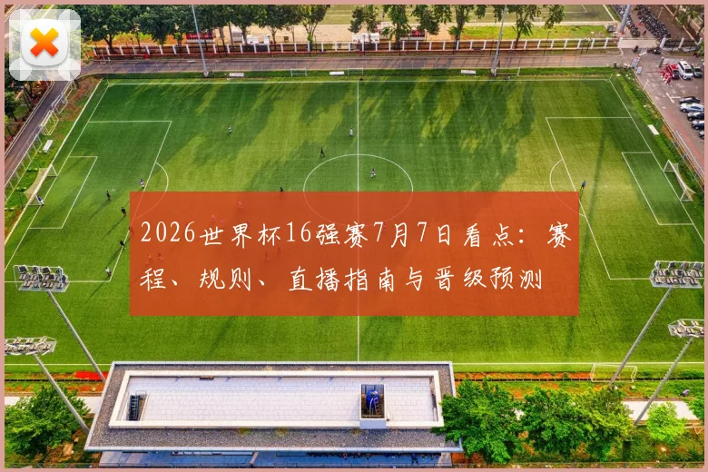 2026世界杯16强赛7月7日看点：赛程、规则、直播指南与晋级预测