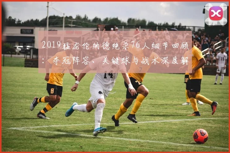 2019猛龙伦纳德绝杀76人细节回顾：夺冠阵容、关键球与战术深度解析