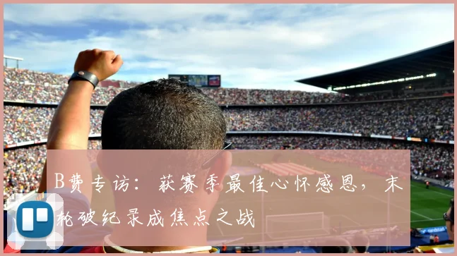 B费专访：获赛季最佳心怀感恩，末轮破纪录成焦点之战