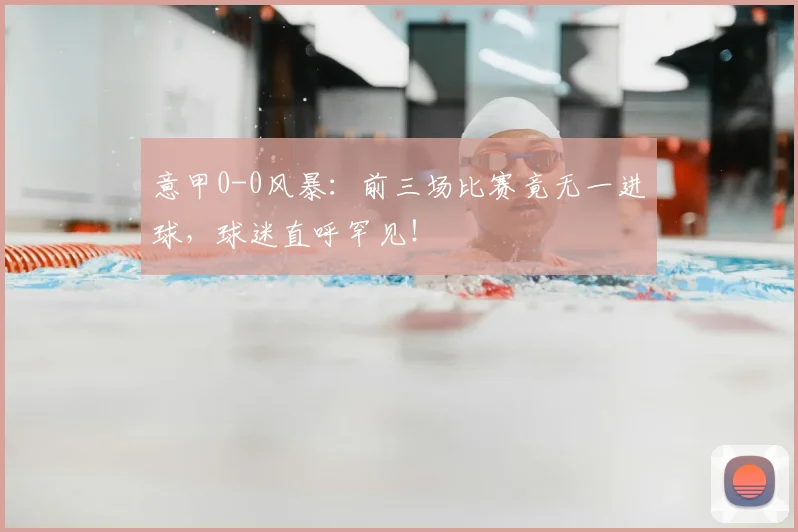 意甲0-0风暴：前三场比赛竟无一进球，球迷直呼罕见！