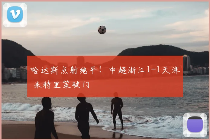 哈达斯点射绝平！中超浙江1-1天津 米特里策破门