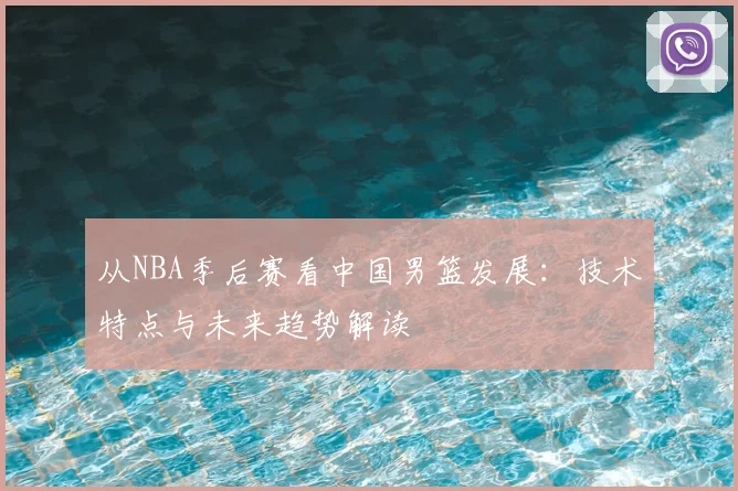从NBA季后赛看中国男篮发展：技术特点与未来趋势解读