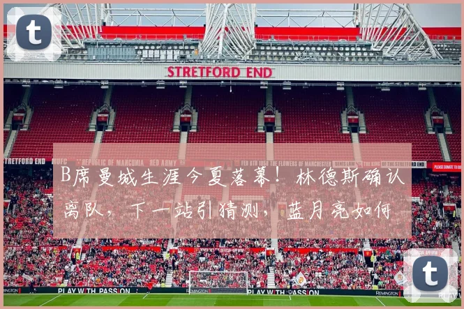 B席曼城生涯今夏落幕！林德斯确认离队，下一站引猜测，蓝月亮如何应对？
