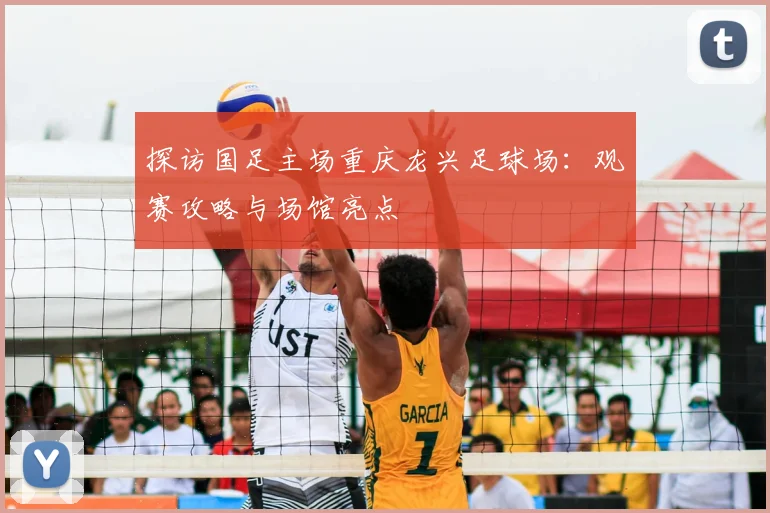 探访国足主场重庆龙兴足球场：观赛攻略与场馆亮点