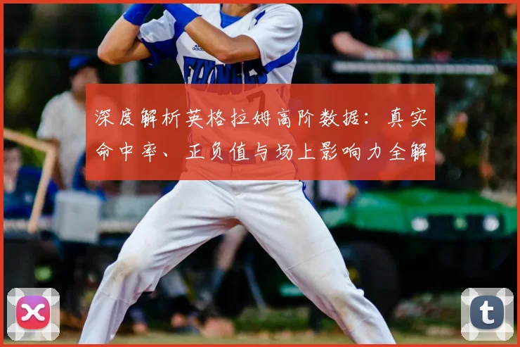 深度解析英格拉姆高阶数据：真实命中率、正负值与场上影响力全解读