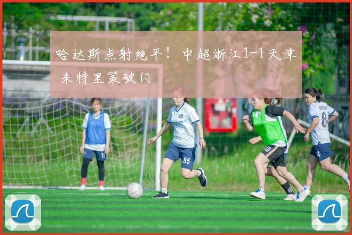 哈达斯点射绝平！中超浙江1-1天津 米特里策破门