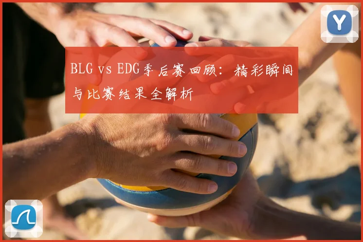 BLG vs EDG季后赛回顾：精彩瞬间与比赛结果全解析