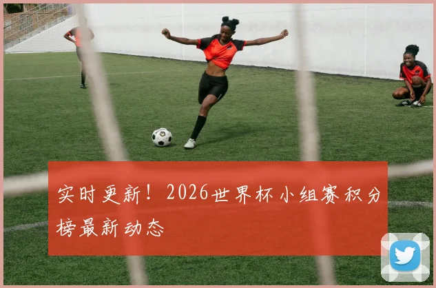 实时更新！2026世界杯小组赛积分榜最新动态