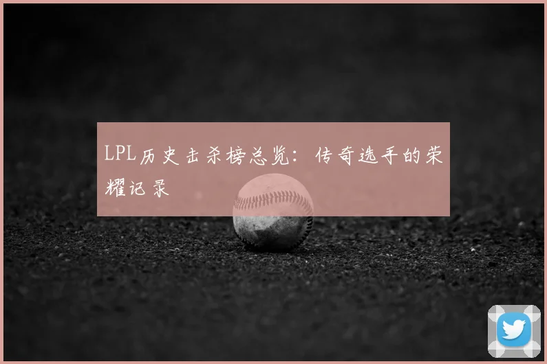 LPL历史击杀榜总览：传奇选手的荣耀记录