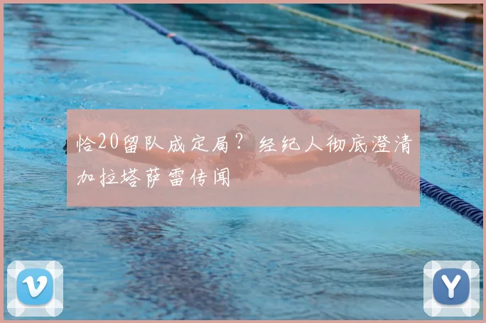 恰20留队成定局？经纪人彻底澄清加拉塔萨雷传闻