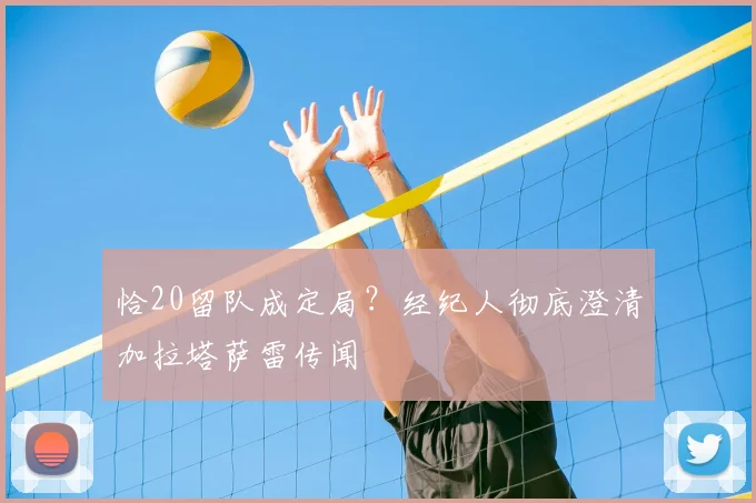 恰20留队成定局？经纪人彻底澄清加拉塔萨雷传闻