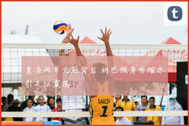 皇马两年无冠背后 姆巴佩身价缩水引足坛震荡