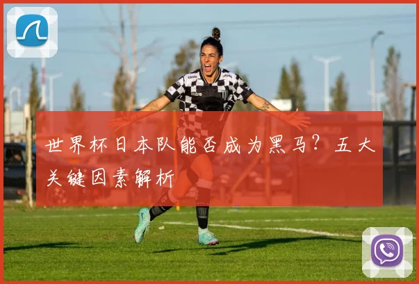 世界杯日本队能否成为黑马？五大关键因素解析