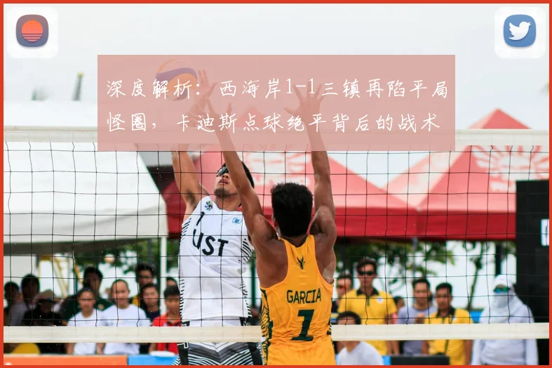 深度解析：西海岸1-1三镇再陷平局怪圈，卡迪斯点球绝平背后的战术得失