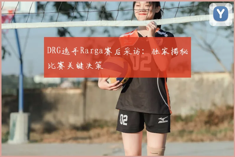 DRG选手Rarga赛后采访：独家揭秘比赛关键决策