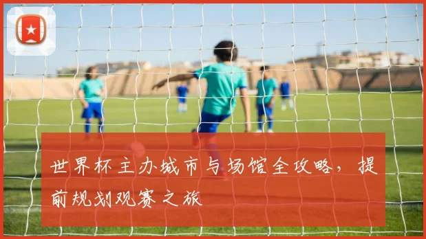 世界杯主办城市与场馆全攻略，提前规划观赛之旅