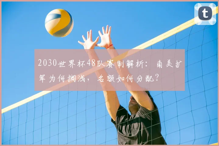 2030世界杯48队赛制解析：南美扩军为何搁浅，名额如何分配？