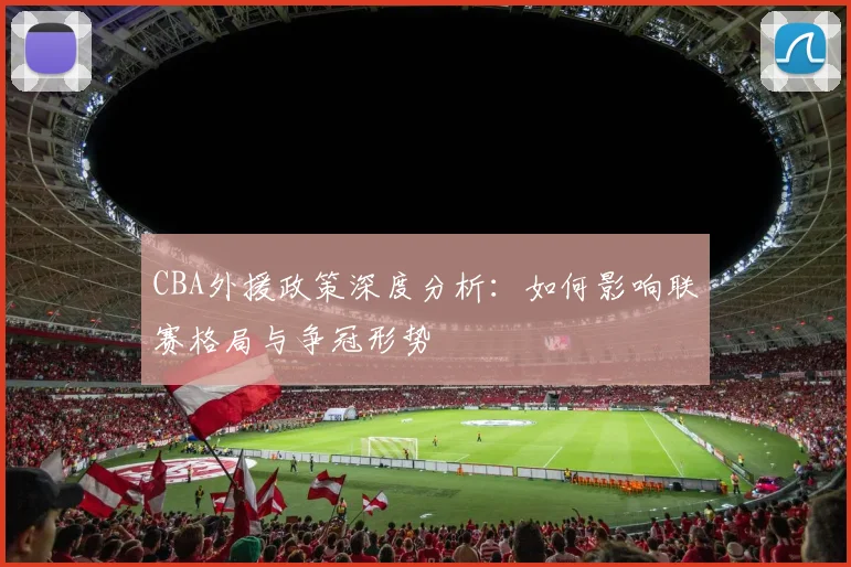 CBA外援政策深度分析:如何影响联赛格局与争冠形势
