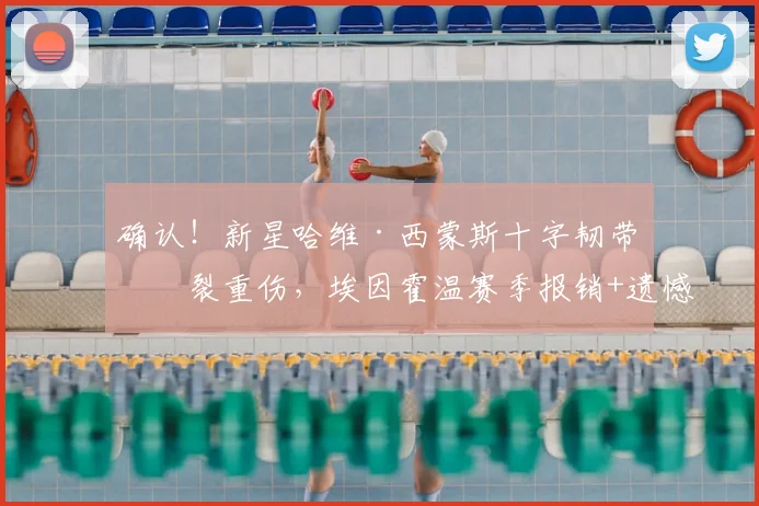 确认！新星哈维·西蒙斯十字韧带撕裂重伤，埃因霍温赛季报销+遗憾无缘2026世界杯
