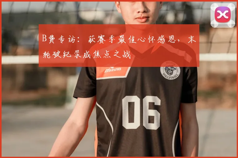 B费专访：获赛季最佳心怀感恩，末轮破纪录成焦点之战