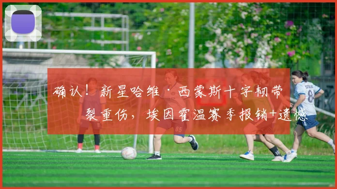 确认！新星哈维·西蒙斯十字韧带撕裂重伤，埃因霍温赛季报销+遗憾无缘2026世界杯