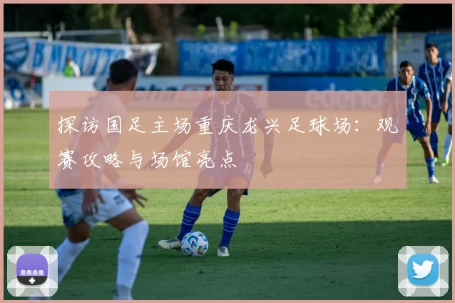 探访国足主场重庆龙兴足球场：观赛攻略与场馆亮点