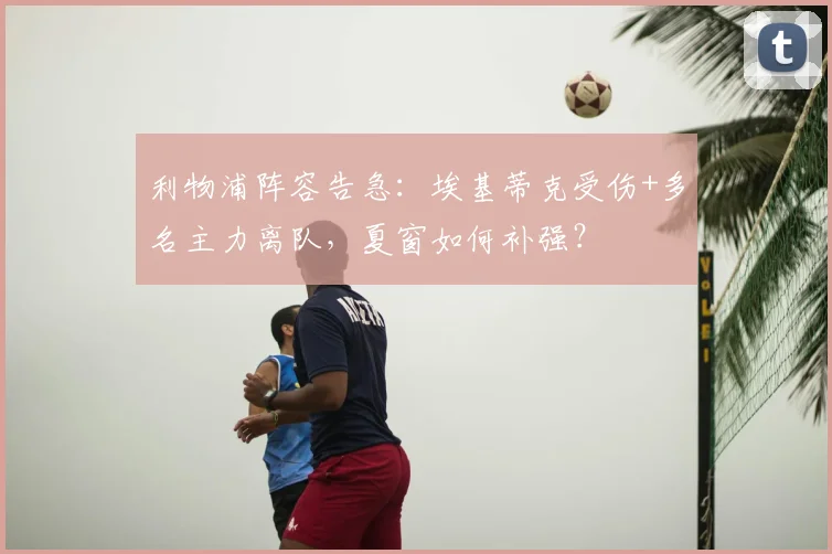 利物浦阵容告急：埃基蒂克受伤+多名主力离队，夏窗如何补强？